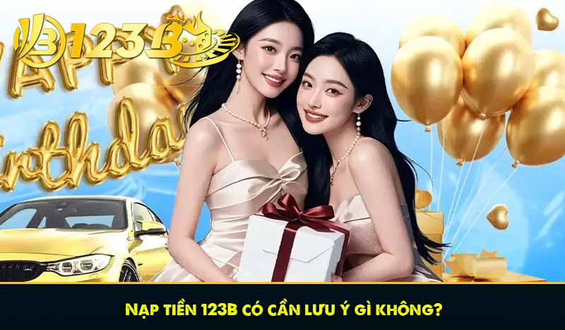 Nạp tiền 123B - Quy trình chi tiết, nhận bonus nạp ngập trời 7 Nạp tiền 123B có cần lưu ý gì không?